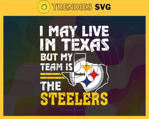I May Live In Texas But My Team Is The Steelers Svg Pittsburgh Steelers Steelers svg Steelers Fan svg NFL svg Football Svg Design 4474