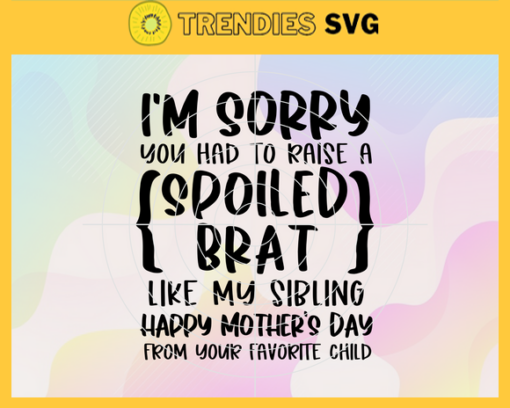 Im Sorry you Had to Raise a Spoiled Brat Like My Sibling Svg Happy Mothers Day from your Child Svg Mothers Day Svg Svg Mom Sibling Svg Mother Svg Happy Mother Day Svg Design 4607