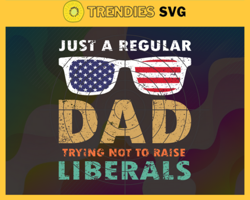Just A Regular Dad Trying Not To Raise Liberals Svg Fathers Day Svg Regular Dad Svg Raise Liberals Svg American Flag Glasses America Dad Svg Design 5439