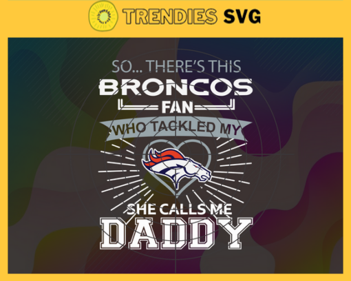 So… Therss Broncos Fan This Who Tackled My She Calls Me Daddy svg Broncos Svg Broncos Svg Fathers Day Gift Footbal ball Fan svg Dad Nfl svg Design 8984