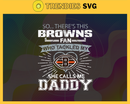 So… Therss Browns Fan This Who Tackled My She Calls Me Daddy svg Browns Svg Browns Svg Fathers Day Gift Footbal ball Fan svg Dad Nfl svg Design 8985