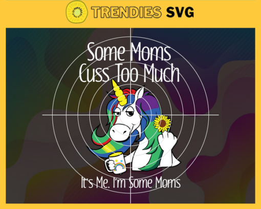 Unicorn Some Moms Cuss Too Much It Is Me I Am Some Moms Svg Mothers Day Svg Unicorn Svg Unicorn Mom Svg Funny Unicorn Svg Mom Svg Design 10011
