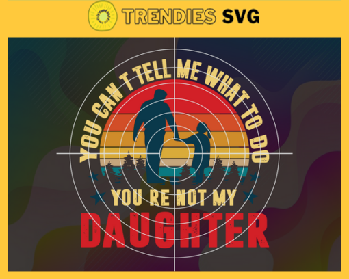 You Can Not Tell Me What To Do You Are Not My Daughter Svg Fathers Day Svg Fathers Svg Daughter Svg Happy Fathers Day Dad Svg Design 10290