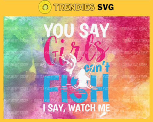 You say girls cant fish i say watch me Svg Eps Png Pdf Dxf Girls Svg Design 10340